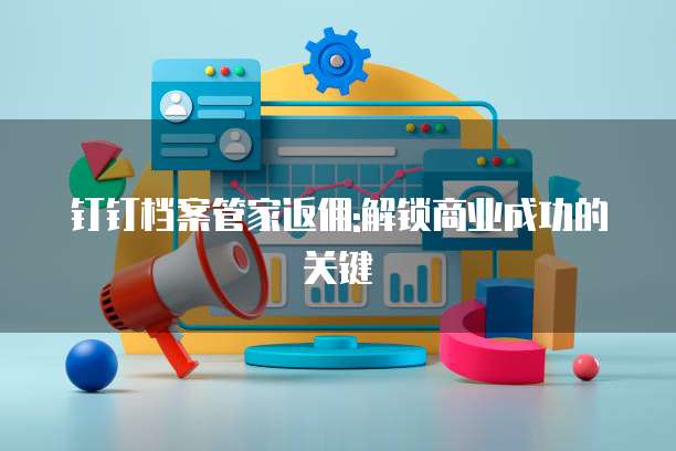 钉钉档案管家返佣:解锁商业成功的关键