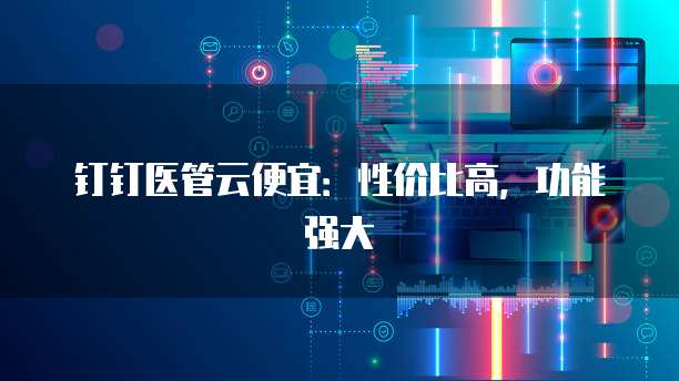 钉钉医管云便宜:性价比高,功能强大