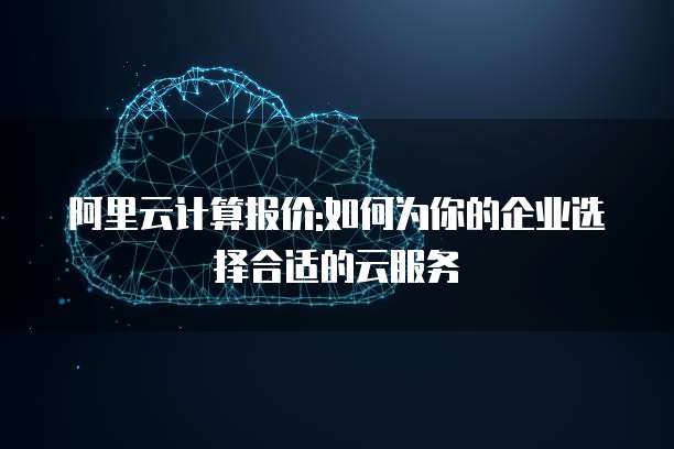 阿里云计算报价:如何为你的企业选择合适的云服务