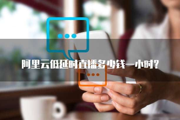 阿里云低延时直播多少钱一小时？