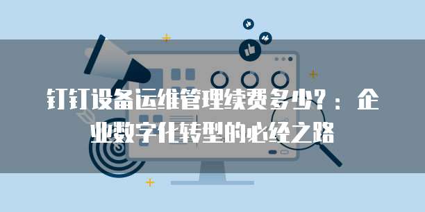 钉钉设备运维管理续费多少?:企业数字化转型的必经之路