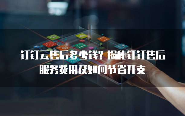 钉钉云售后多少钱?揭秘钉钉售后服务费用及如何节省开支