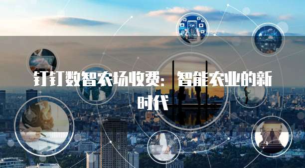 钉钉数智农场收费:智能农业的新时代