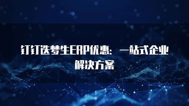 钉钉迭梦生ERP优惠：一站式企业解决方案