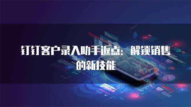 钉钉客户录入助手返点:解锁销售的新技能