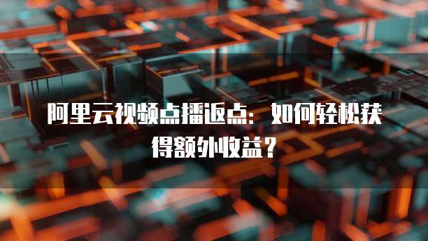 阿里云视频点播返点：如何轻松获得额外收益？