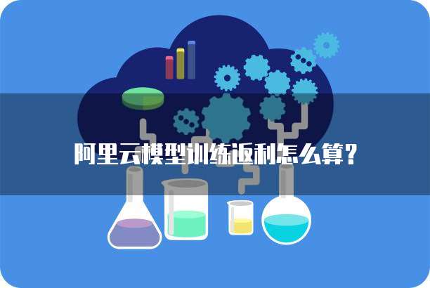 阿里云模型训练返利怎么算？