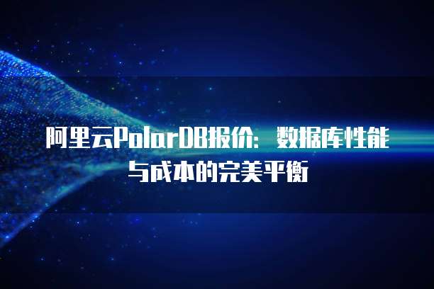 阿里云PolarDB报价：数据库性能与成本的完美平衡