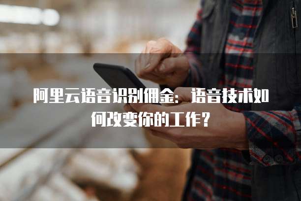 阿里云语音识别佣金：语音技术如何改变你的工作？