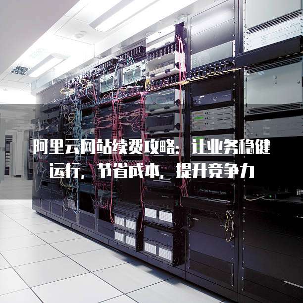 阿里云网站续费攻略:让业务稳健运行,节省成本,提升竞争力