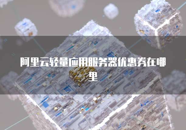 阿里云轻量应用服务器优惠券在哪里