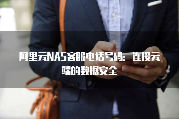 阿里云NAS客服电话号码:连接云端的数据安全