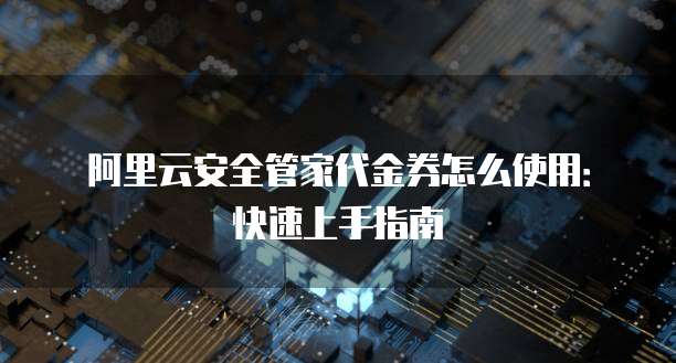 阿里云安全管家代金券怎么使用:快速上手指南