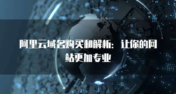阿里云域名购买和解析:让你的网站更加专业