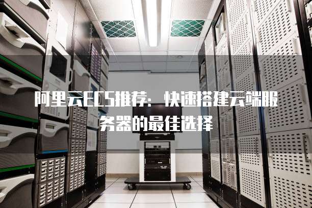 阿里云ECS推荐:快速搭建云端服务器的最佳选择