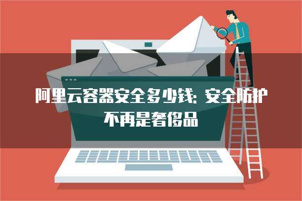 阿里云容器安全多少钱: 安全防护不再是奢侈品