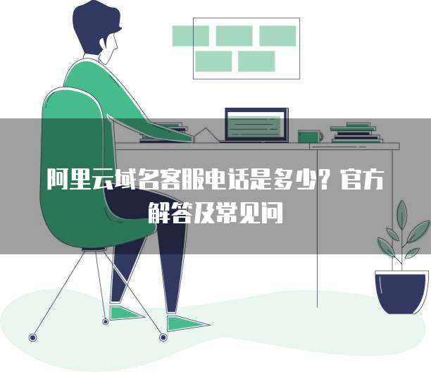 阿里云域名客服电话是多少？官方解答及常见问