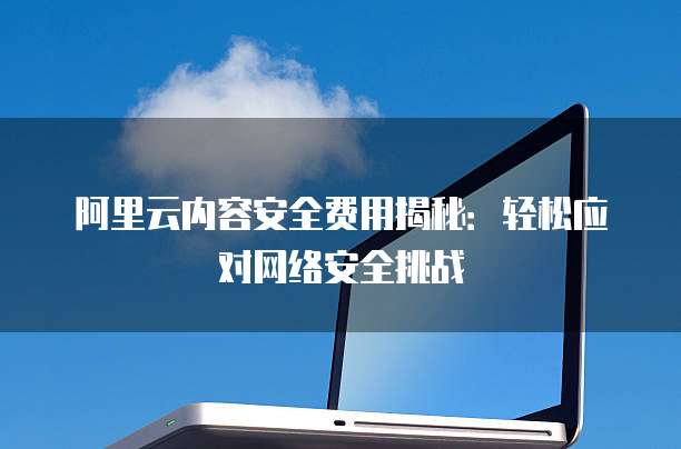 阿里云内容安全费用揭秘:轻松应对网络安全挑战