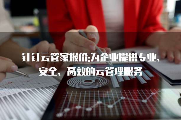 钉钉云管家报价:为企业提供专业、安全、高效的云管理服务