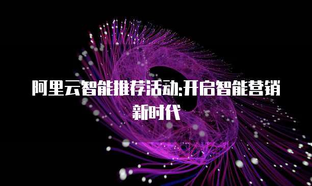 阿里云智能推荐活动:开启智能营销新时代