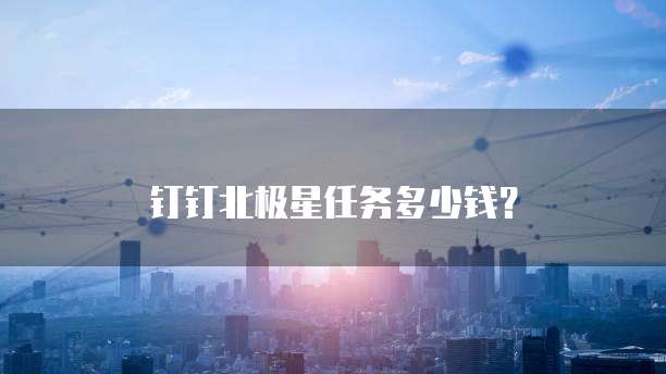 钉钉北极星任务多少钱？