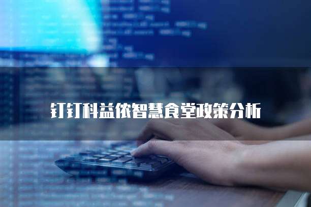 钉钉科益侬智慧食堂政策分析