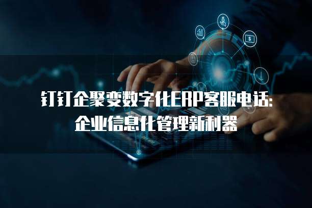 钉钉企聚变数字化ERP客服电话:企业信息化管理新利器