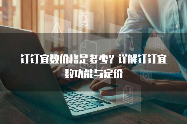 钉钉宜数价格是多少？详解钉钉宜数功能与定价