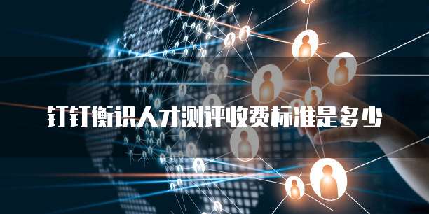 钉钉衡识人才测评收费标准是多少