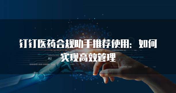 钉钉医药合规助手推荐使用：如何实现高效管理