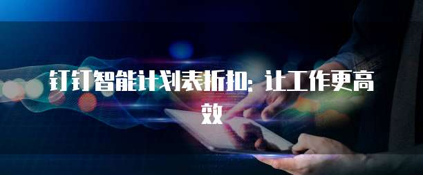 钉钉智能计划表折扣: 让工作更高效