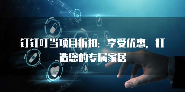 钉钉叮当项目折扣：享受优惠，打造您的专属家居
