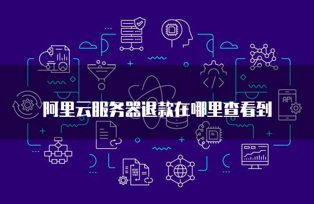 阿里云服务器退款在哪里查看到