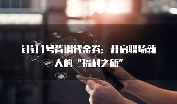 钉钉1号背调代金券:开启职场新人的“福利之旅”