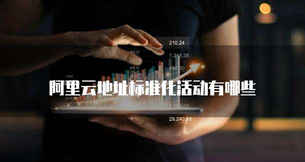 阿里云地址标准化活动有哪些