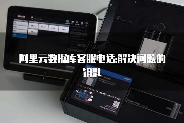 阿里云数据库客服电话:解决问题的钥匙