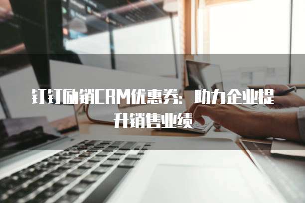 钉钉励销CRM优惠券:助力企业提升销售业绩