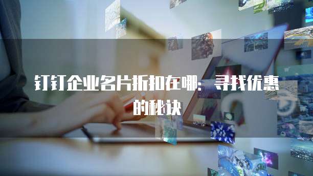 钉钉企业名片折扣在哪:寻找优惠的秘诀