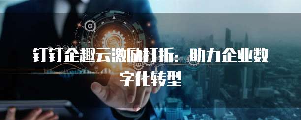 钉钉企趣云激励打折:助力企业数字化转型
