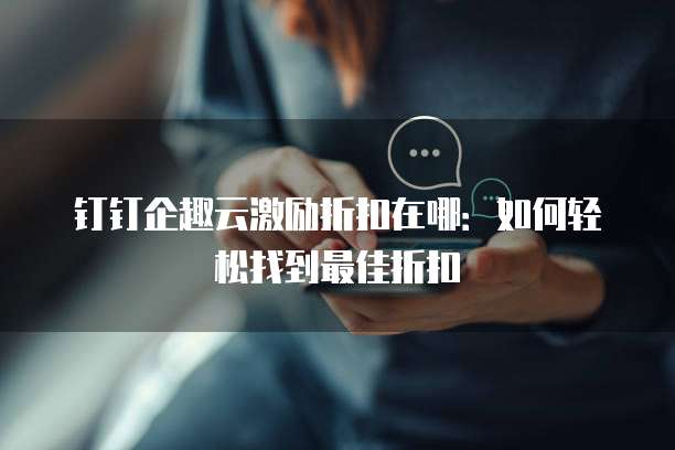钉钉企趣云激励折扣在哪:如何轻松找到最佳折扣