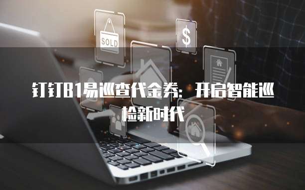 钉钉B1易巡查代金券:开启智能巡检新时代