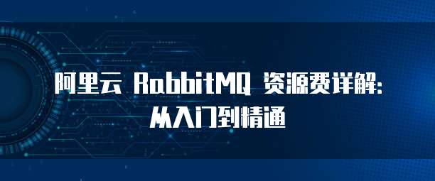 阿里云 RabbitMQ 资源费详解:从入门到精通
