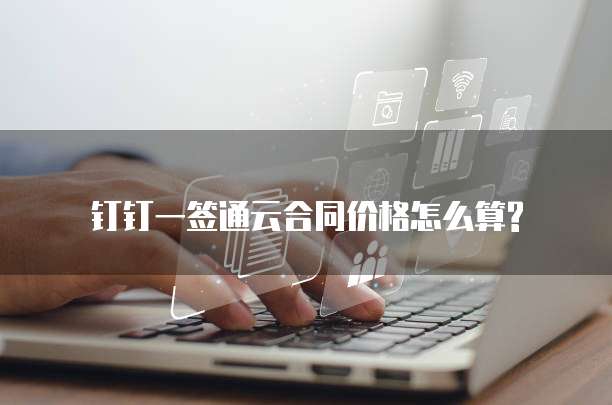 钉钉一签通云合同价格怎么算?
