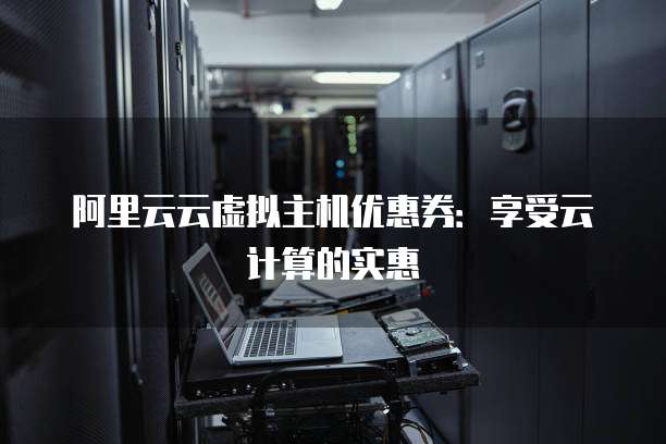 阿里云云虚拟主机优惠券:享受云计算的实惠