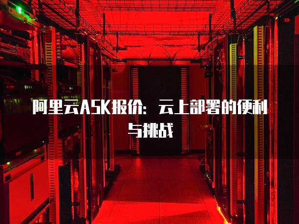 阿里云ASK报价:云上部署的便利与挑战
