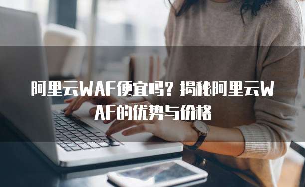阿里云WAF便宜吗？揭秘阿里云WAF的优势与价格