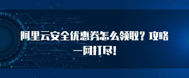 阿里云安全优惠券怎么领取?攻略一网打尽!