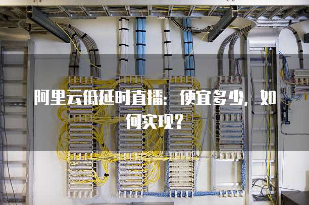 阿里云低延时直播:便宜多少,如何实现?