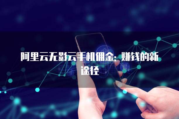 阿里云无影云手机佣金: 赚钱的新途径