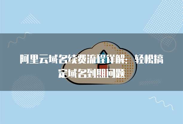 阿里云域名续费流程详解：轻松搞定域名到期问题